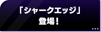 「シャークエッジ」登場！