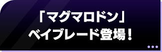 「マグマロドン」ベイブレード登場！