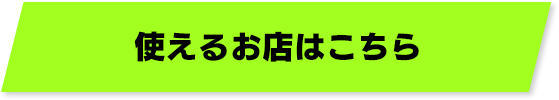 使えるお店はこちら