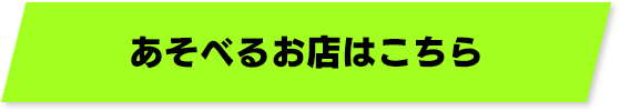 あそべるお店はこちら