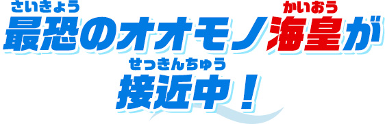 最恐のオオモノ海皇が接近中！