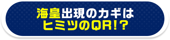 海皇出現のカギはヒミツのQR!?