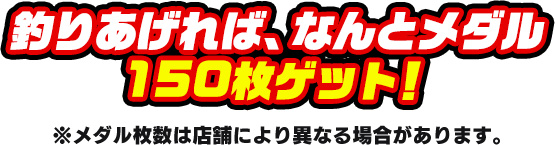 釣りあげれば、なんとメダル150枚ゲット！