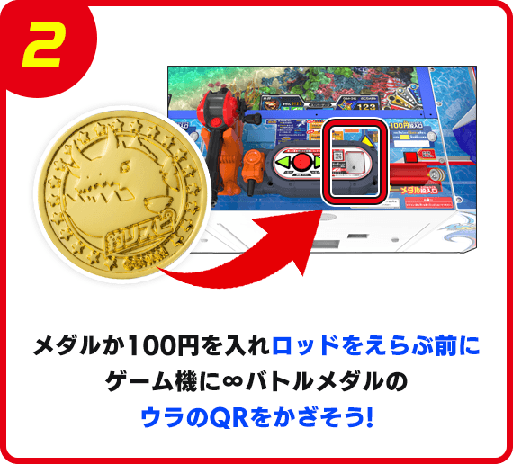 メダルか100円を入れロッドをえらぶ前にゲーム機に∞バトルメダルのウラのQRをかざそう!