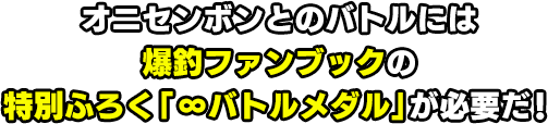 オニセンボンとのバトルには爆釣ファンブックの特別ふろく「∞バトルメダル」が必要だ!