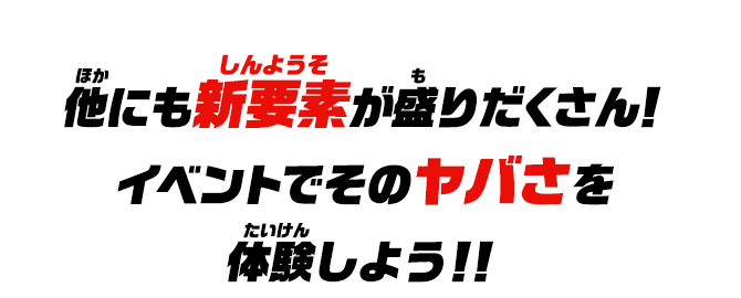他にも新要素が盛りだくさん！イベントでそのヤバさを体験しよう！！