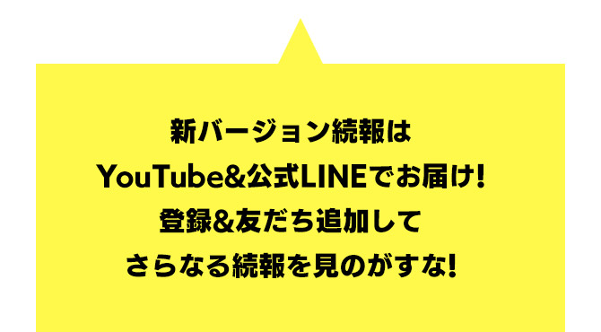 新バージョン続報はYouTube&公式LINEでお届け！登録&友だち追加してさらなる続報を見のがすな！