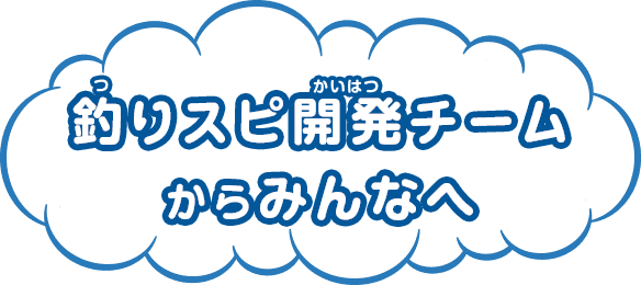 釣りスピ開発チームからみんなへ